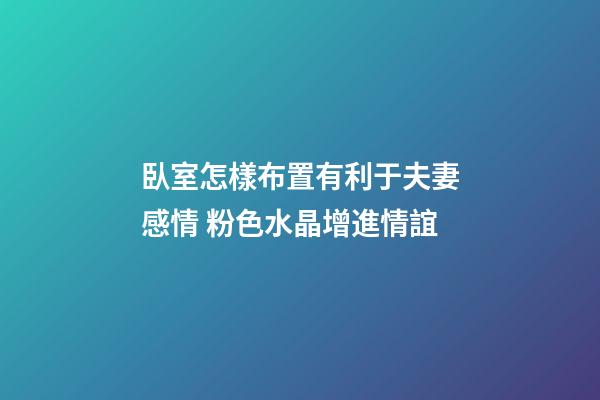 臥室怎樣布置有利于夫妻感情 粉色水晶增進情誼